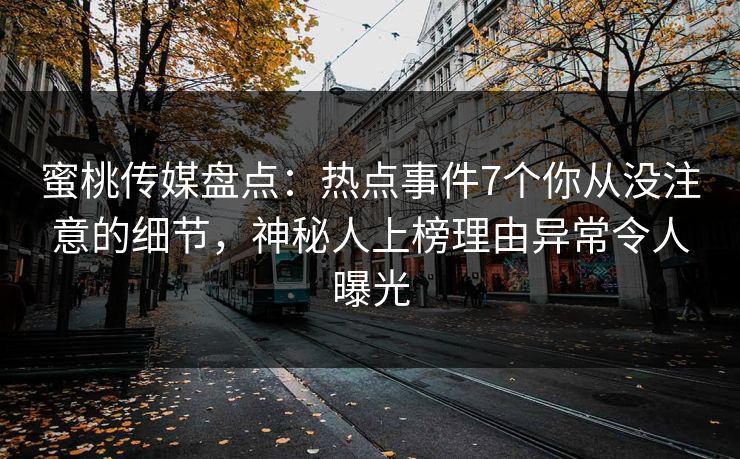 蜜桃传媒盘点：热点事件7个你从没注意的细节，神秘人上榜理由异常令人曝光