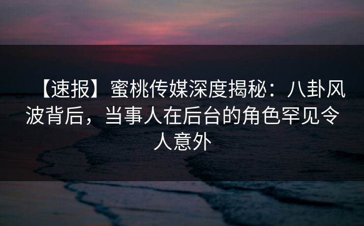 【速报】蜜桃传媒深度揭秘：八卦风波背后，当事人在后台的角色罕见令人意外