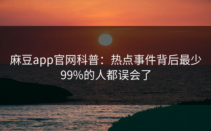 麻豆app官网科普：热点事件背后最少99%的人都误会了