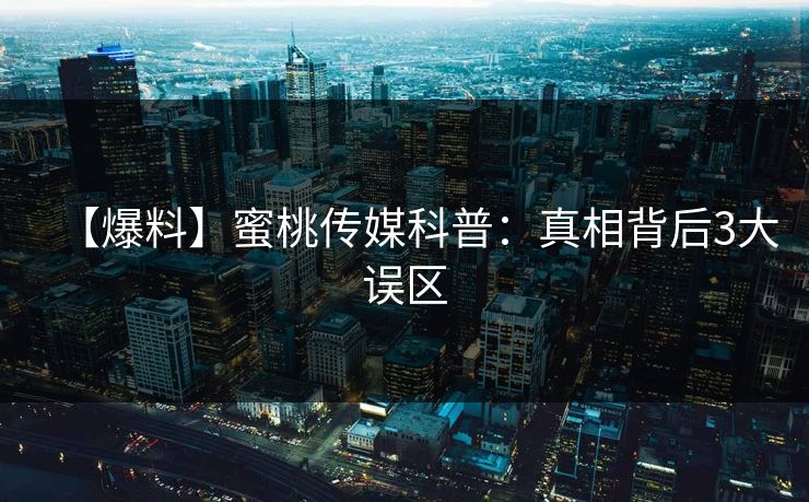 【爆料】蜜桃传媒科普：真相背后3大误区