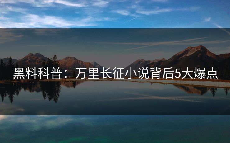 黑料科普：万里长征小说背后5大爆点