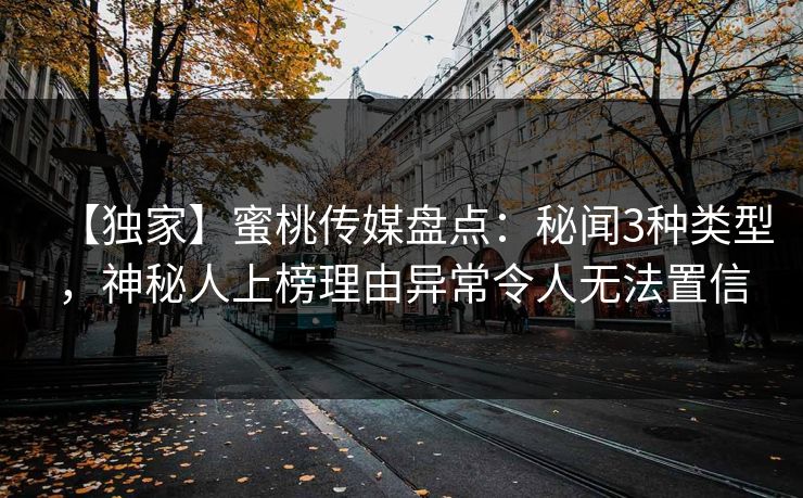 【独家】蜜桃传媒盘点：秘闻3种类型，神秘人上榜理由异常令人无法置信