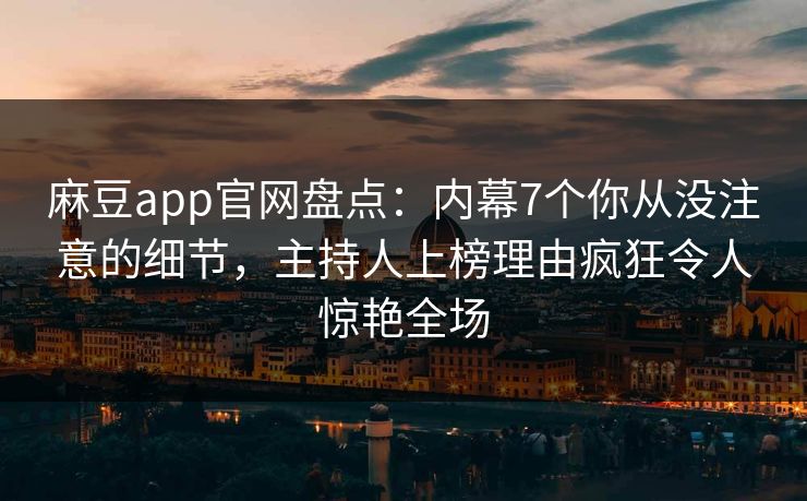 麻豆app官网盘点：内幕7个你从没注意的细节，主持人上榜理由疯狂令人惊艳全场