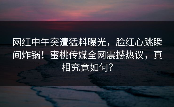 网红中午突遭猛料曝光，脸红心跳瞬间炸锅！蜜桃传媒全网震撼热议，真相究竟如何？