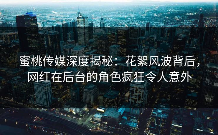 蜜桃传媒深度揭秘：花絮风波背后，网红在后台的角色疯狂令人意外