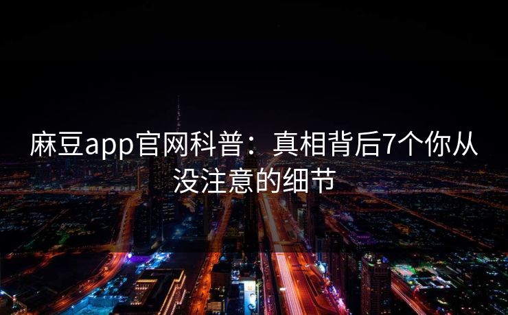 麻豆app官网科普：真相背后7个你从没注意的细节