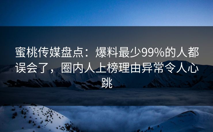 蜜桃传媒盘点：爆料最少99%的人都误会了，圈内人上榜理由异常令人心跳