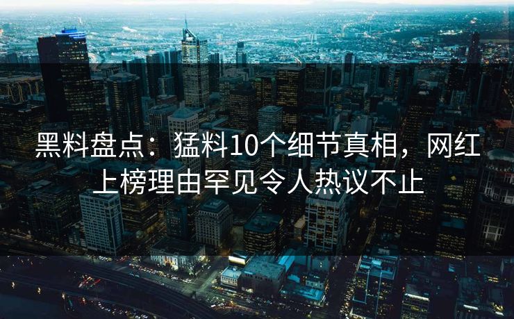 黑料盘点：猛料10个细节真相，网红上榜理由罕见令人热议不止