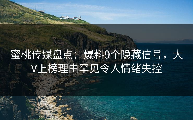 蜜桃传媒盘点：爆料9个隐藏信号，大V上榜理由罕见令人情绪失控