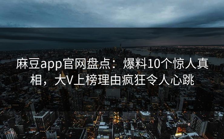 麻豆app官网盘点：爆料10个惊人真相，大V上榜理由疯狂令人心跳