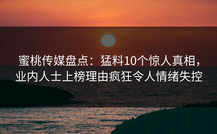 蜜桃传媒盘点：猛料10个惊人真相，业内人士上榜理由疯狂令人情绪失控