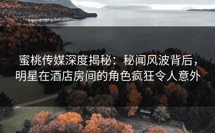 蜜桃传媒深度揭秘:秘闻风波背后,明星在酒店房间的角色疯狂令人意外 蜜桃传媒深度揭秘:秘闻风波背后,明星在酒店房间的角色疯狂令人意外