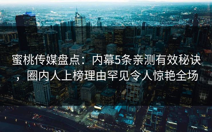 蜜桃传媒盘点：内幕5条亲测有效秘诀，圈内人上榜理由罕见令人惊艳全场