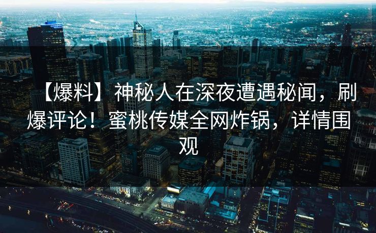 【爆料】神秘人在深夜遭遇秘闻,刷爆评论!蜜桃传媒全网炸锅,详情围观 【爆料】神秘人在深夜遭遇秘闻,刷爆评论!蜜桃传媒全网炸锅,详情围观