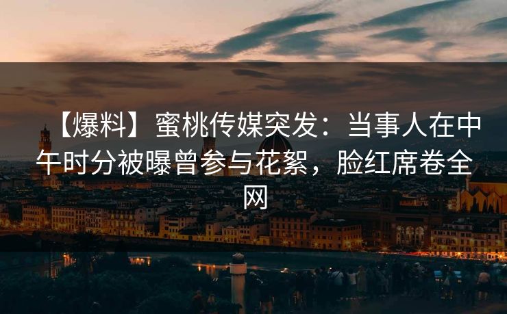 【爆料】蜜桃传媒突发：当事人在中午时分被曝曾参与花絮，脸红席卷全网