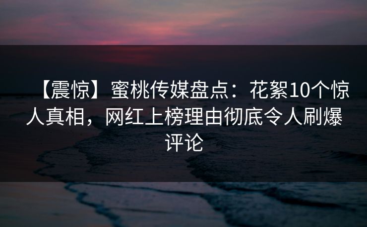 【震惊】蜜桃传媒盘点：花絮10个惊人真相，网红上榜理由彻底令人刷爆评论
