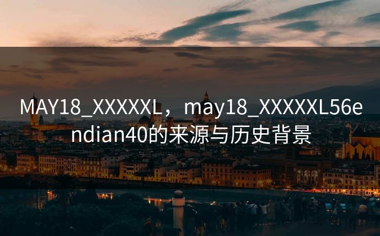 MAY18_XXXXXL，may18_XXXXXL56endian40的来源与历史背景