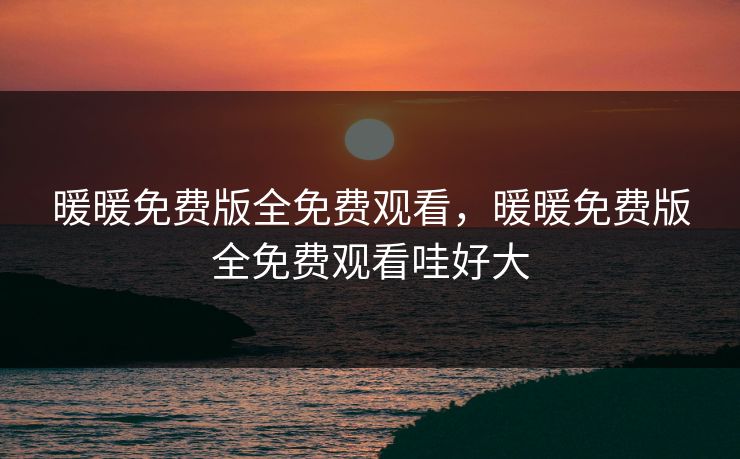 暖暖免费版全免费观看，暖暖免费版全免费观看哇好大