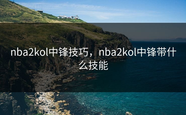 nba2kol中锋技巧,nba2kol中锋带什么技能 nba2kol中锋技巧,nba2kol中锋带什么技能
