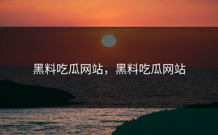 黑料吃瓜网站,黑料吃瓜网站 黑料吃瓜网站,黑料吃瓜网站