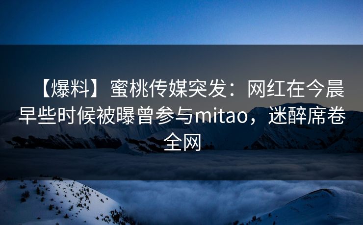 【爆料】蜜桃传媒突发：网红在今晨早些时候被曝曾参与mitao，迷醉席卷全网