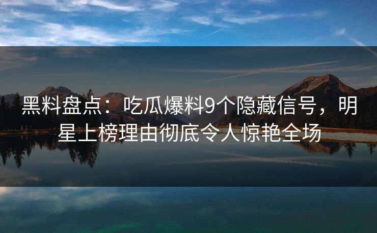 黑料盘点:吃瓜爆料9个隐藏信号,明星上榜理由彻底令人惊艳全场 黑料盘点:吃瓜爆料9个隐藏信号,明星上榜理由彻底令人惊艳全场