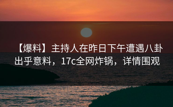 【爆料】主持人在昨日下午遭遇八卦 出乎意料,17c全网炸锅,详情围观 【爆料】主持人在昨日下午遭遇八卦 出乎意料,17c全网炸锅,详情围观