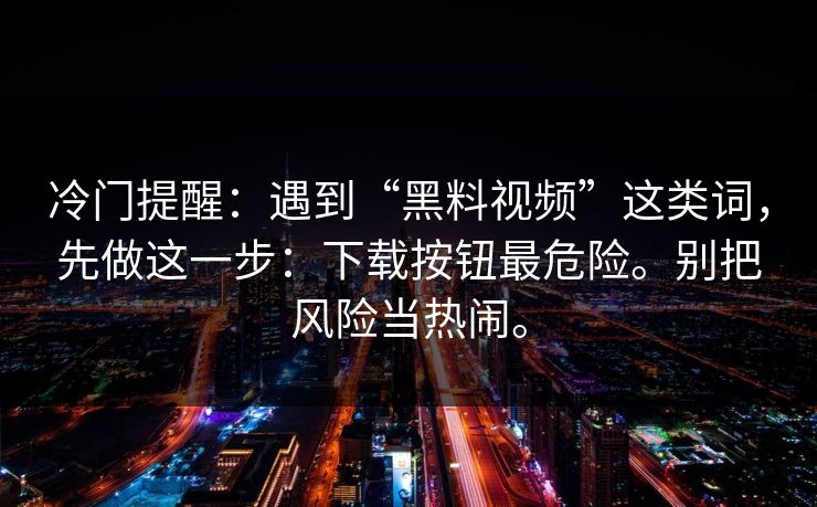 冷门提醒:遇到“黑料视频”这类词,先做这一步:下载按钮最危险。别把风险当热闹。 冷门提醒:遇到“黑料视频”这类词,先做这一步:下载按钮最危险。别把风险当热闹。