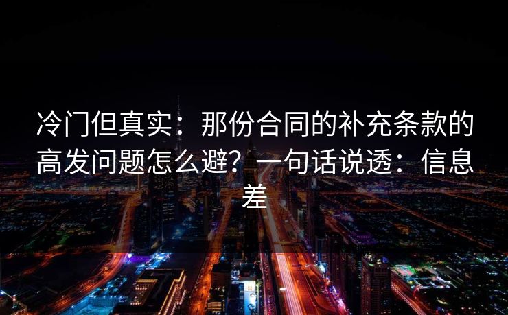 冷门但真实：那份合同的补充条款的高发问题怎么避？一句话说透：信息差
