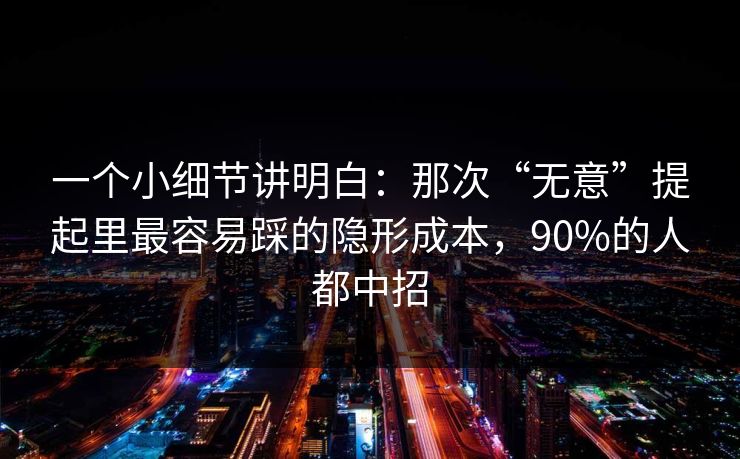 一个小细节讲明白:那次“无意”提起里最容易踩的隐形成本,90%的人都中招 一个小细节讲明白:那次“无意”提起里最容易踩的隐形成本,90%的人都中招