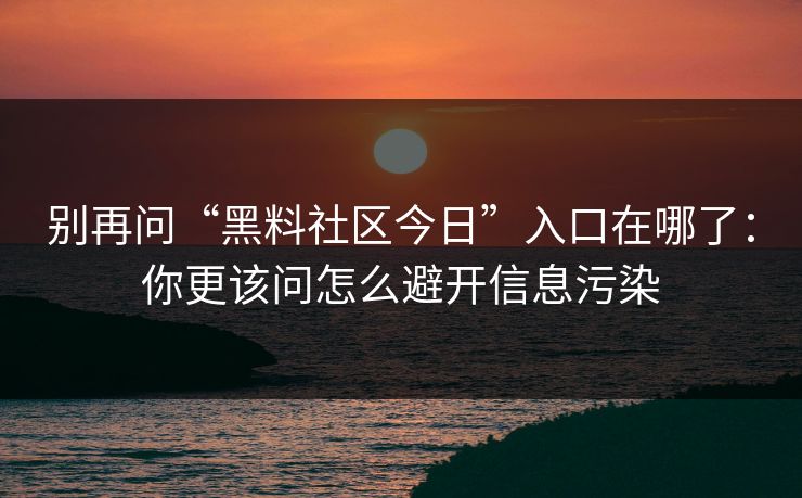 别再问“黑料社区今日”入口在哪了:你更该问怎么避开信息污染 别再问“黑料社区今日”入口在哪了:你更该问怎么避开信息污染