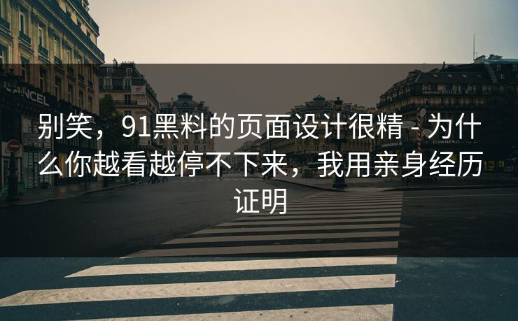 别笑,91黑料的页面设计很精 - 为什么你越看越停不下来,我用亲身经历证明 别笑,91黑料的页面设计很精 - 为什么你越看越停不下来,我用亲身经历证明
