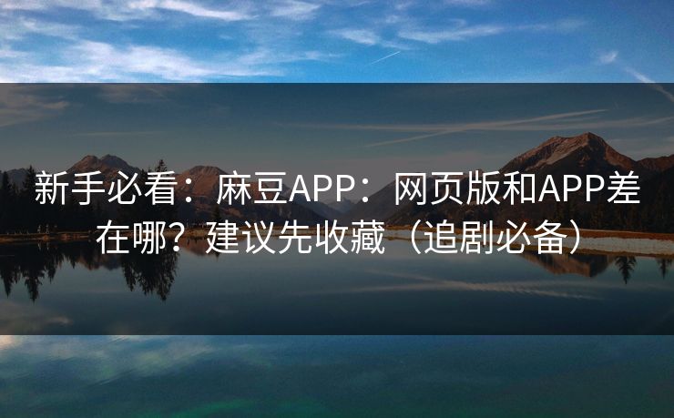 新手必看：麻豆APP：网页版和APP差在哪？建议先收藏（追剧必备）