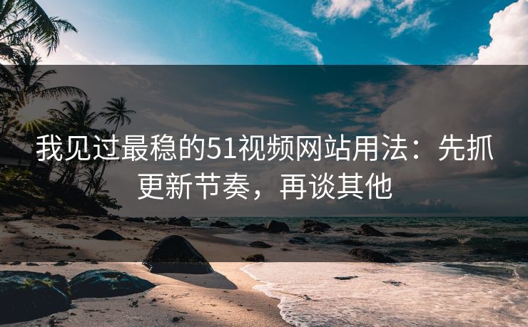 我见过最稳的51视频网站用法:先抓更新节奏,再谈其他 我见过最稳的51视频网站用法:先抓更新节奏,再谈其他
