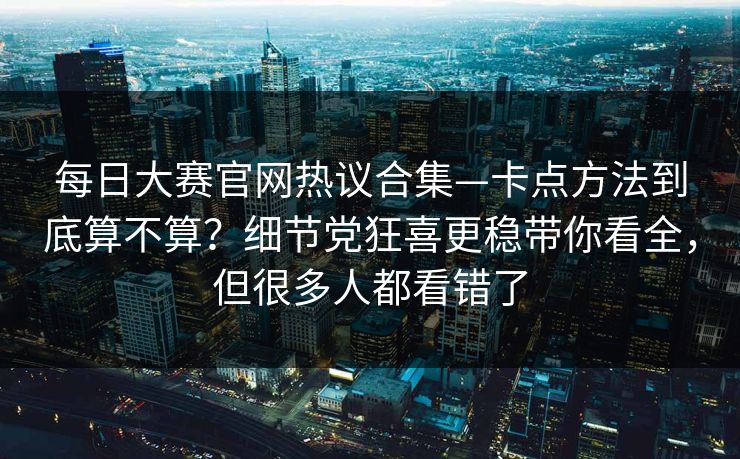 每日大赛官网热议合集—卡点方法到底算不算？细节党狂喜更稳带你看全，但很多人都看错了