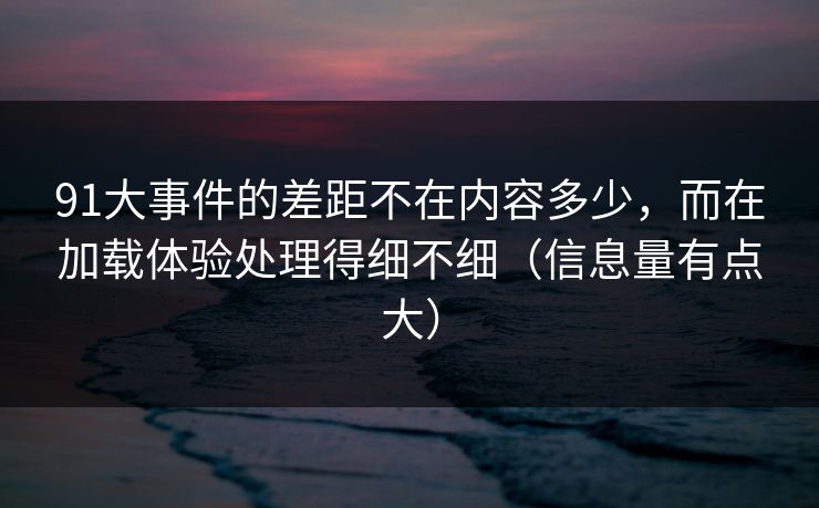 91大事件的差距不在内容多少，而在加载体验处理得细不细（信息量有点大）