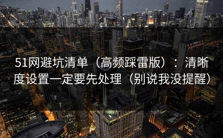 51网避坑清单（高频踩雷版）：清晰度设置一定要先处理（别说我没提醒）
