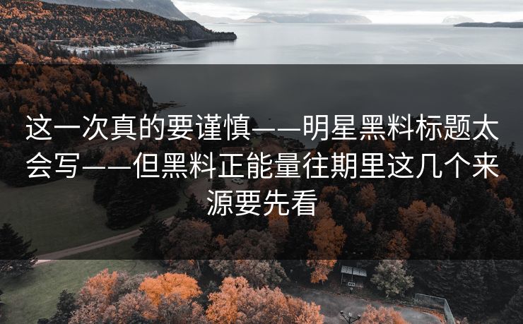 这一次真的要谨慎——明星黑料标题太会写——但黑料正能量往期里这几个来源要先看 这一次真的要谨慎——明星黑料标题太会写——但黑料正能量往期里这几个来源要先看