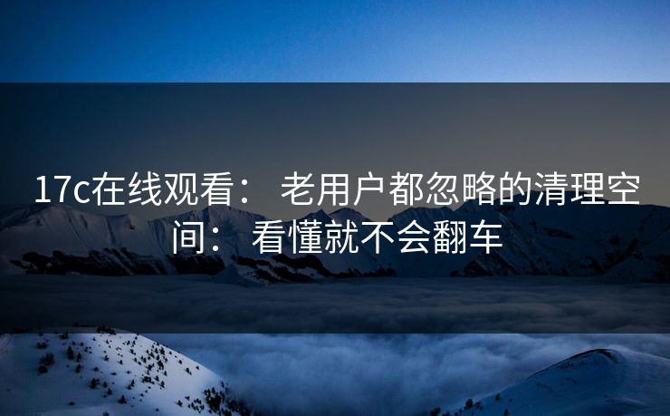 17c在线观看: 老用户都忽略的清理空间: 看懂就不会翻车 17c在线观看: 老用户都忽略的清理空间: 看懂就不会翻车