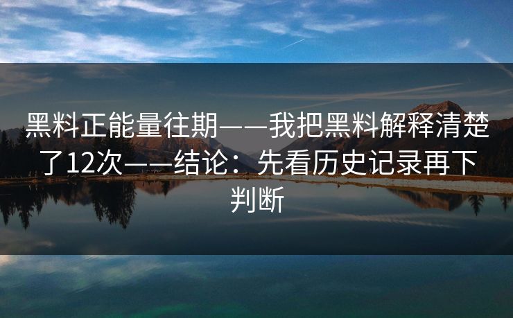 黑料正能量往期——我把黑料解释清楚了12次——结论：先看历史记录再下判断