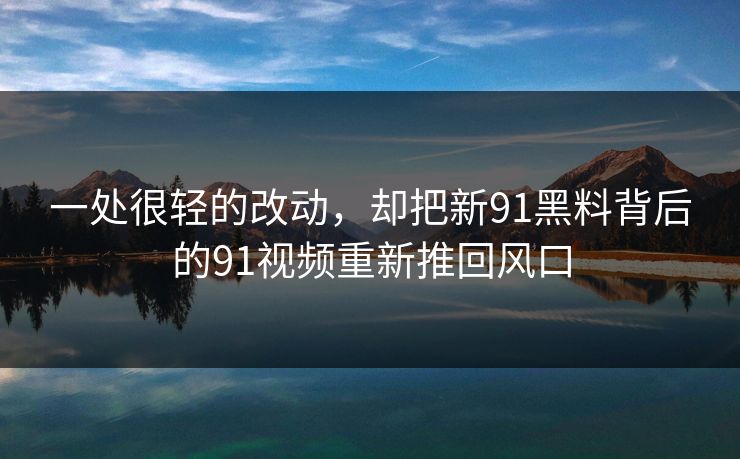 一处很轻的改动，却把新91黑料背后的91视频重新推回风口