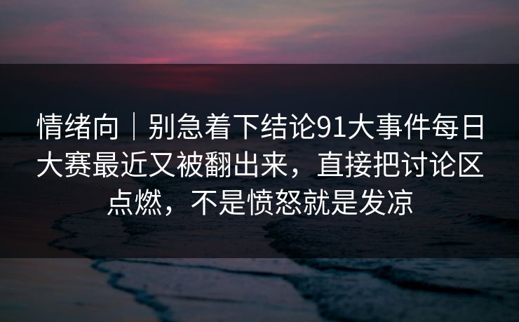 情绪向|别急着下结论91大事件每日大赛最近又被翻出来,直接把讨论区点燃,不是愤怒就是发凉 情绪向|别急着下结论91大事件每日大赛最近又被翻出来,直接把讨论区点燃,不是愤怒就是发凉