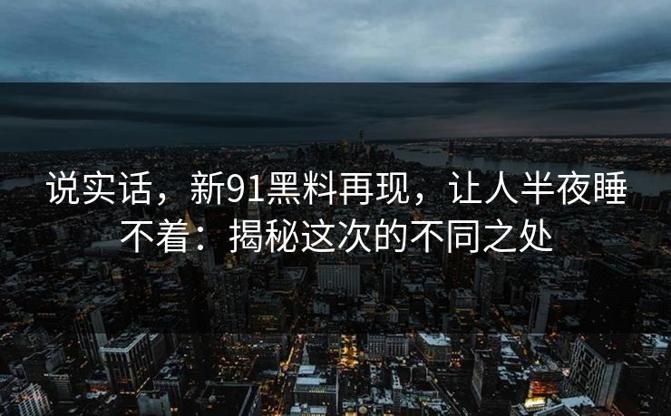 说实话,新91黑料再现,让人半夜睡不着:揭秘这次的不同之处 说实话,新91黑料再现,让人半夜睡不着:揭秘这次的不同之处